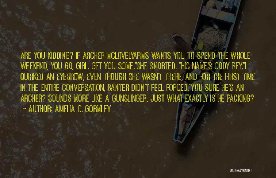 Amelia C. Gormley Quotes: Are You Kidding? If Archer Mclovelyarms Wants You To Spend The Whole Weekend, You Go, Girl. Get You Some.she Snorted.