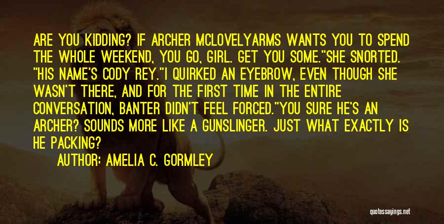 Amelia C. Gormley Quotes: Are You Kidding? If Archer Mclovelyarms Wants You To Spend The Whole Weekend, You Go, Girl. Get You Some.she Snorted.