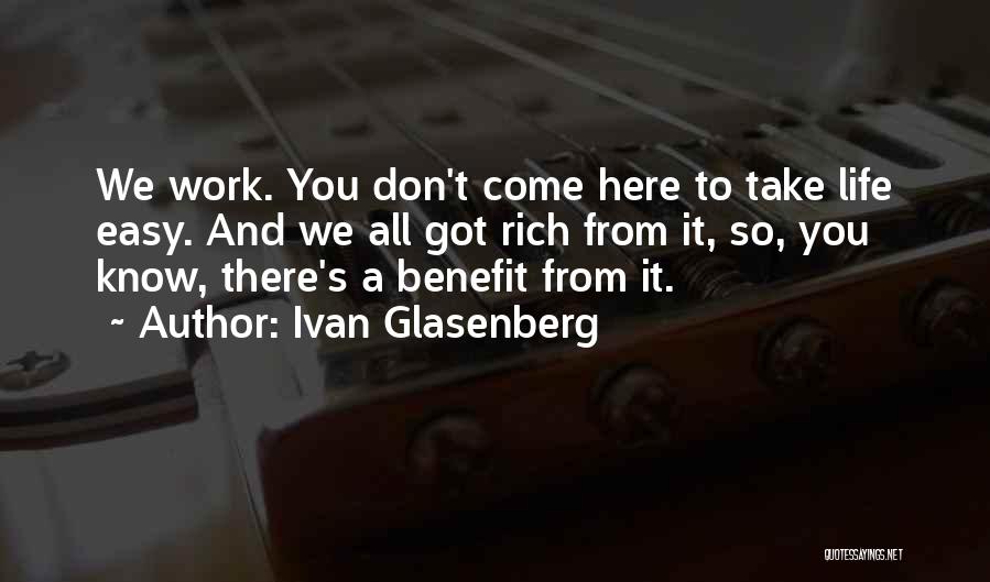 Ivan Glasenberg Quotes: We Work. You Don't Come Here To Take Life Easy. And We All Got Rich From It, So, You Know,