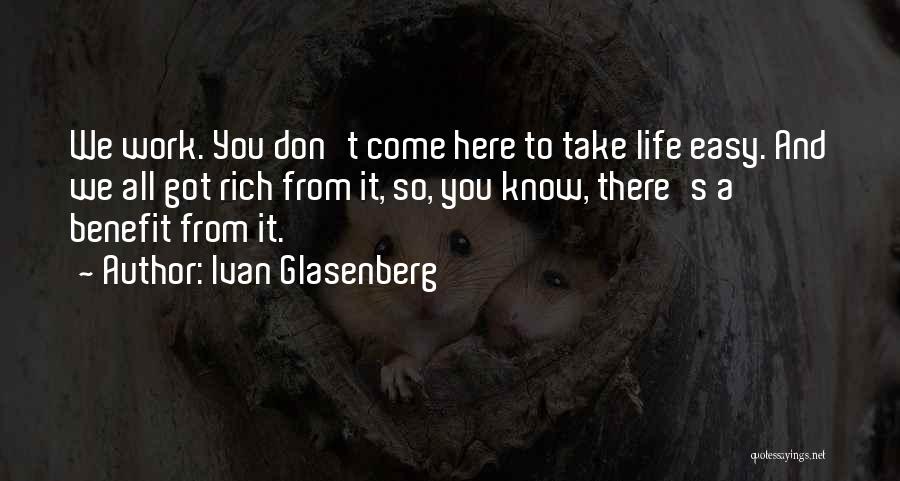 Ivan Glasenberg Quotes: We Work. You Don't Come Here To Take Life Easy. And We All Got Rich From It, So, You Know,