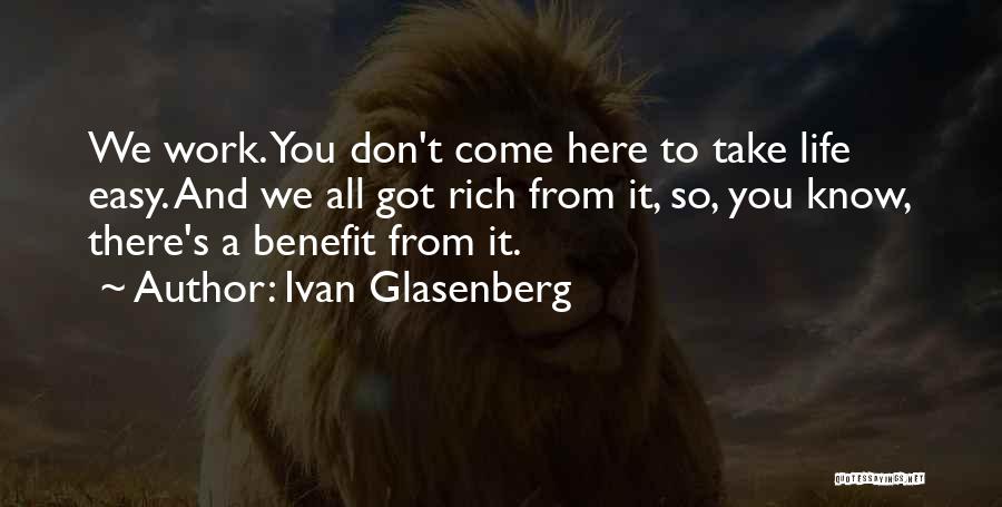 Ivan Glasenberg Quotes: We Work. You Don't Come Here To Take Life Easy. And We All Got Rich From It, So, You Know,