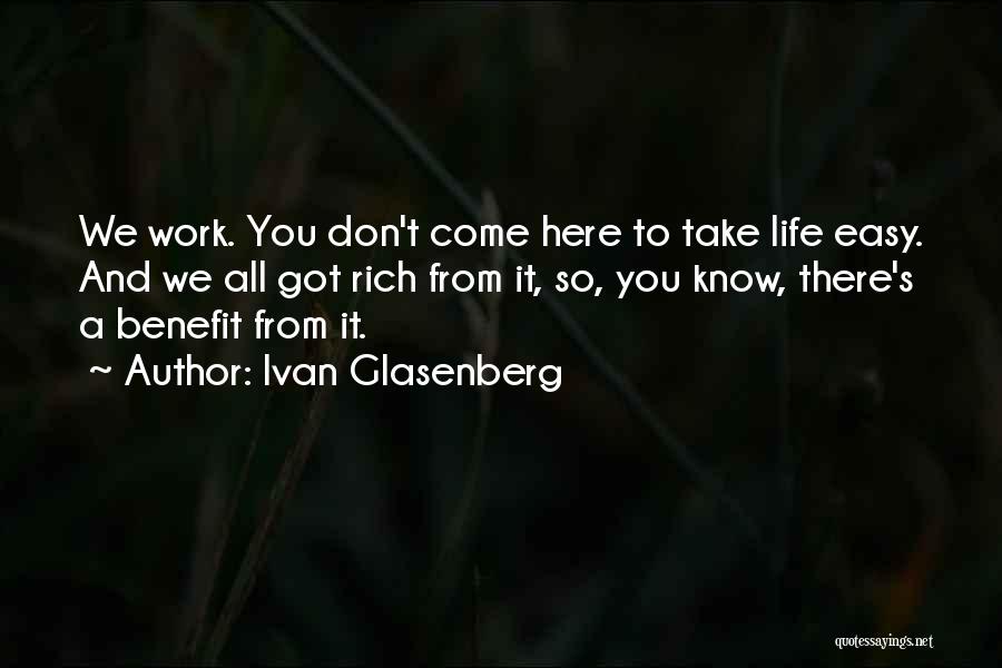 Ivan Glasenberg Quotes: We Work. You Don't Come Here To Take Life Easy. And We All Got Rich From It, So, You Know,