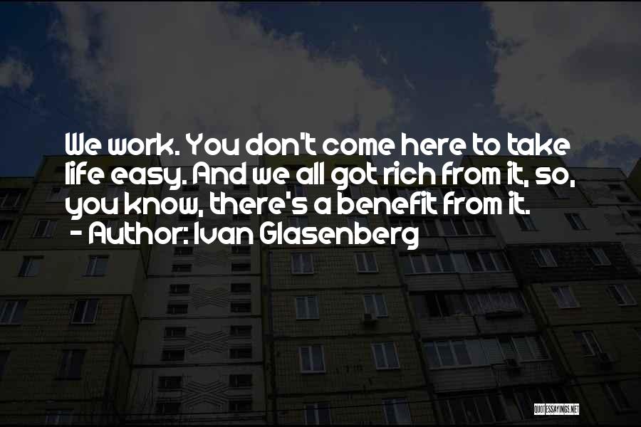 Ivan Glasenberg Quotes: We Work. You Don't Come Here To Take Life Easy. And We All Got Rich From It, So, You Know,