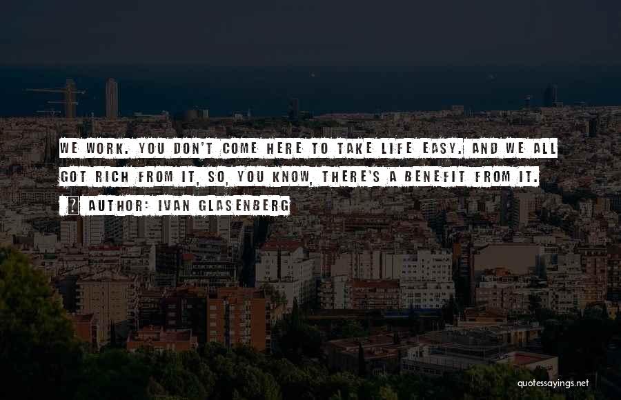 Ivan Glasenberg Quotes: We Work. You Don't Come Here To Take Life Easy. And We All Got Rich From It, So, You Know,