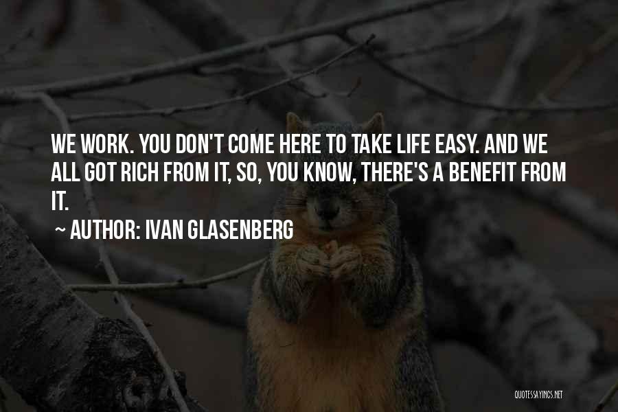 Ivan Glasenberg Quotes: We Work. You Don't Come Here To Take Life Easy. And We All Got Rich From It, So, You Know,