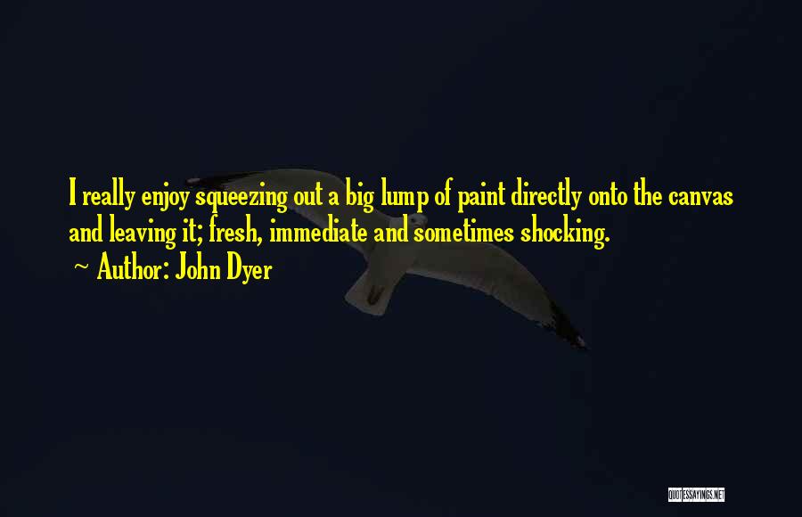 John Dyer Quotes: I Really Enjoy Squeezing Out A Big Lump Of Paint Directly Onto The Canvas And Leaving It; Fresh, Immediate And