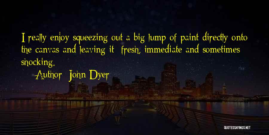 John Dyer Quotes: I Really Enjoy Squeezing Out A Big Lump Of Paint Directly Onto The Canvas And Leaving It; Fresh, Immediate And