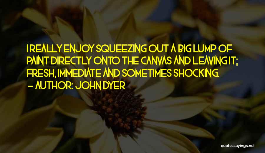 John Dyer Quotes: I Really Enjoy Squeezing Out A Big Lump Of Paint Directly Onto The Canvas And Leaving It; Fresh, Immediate And