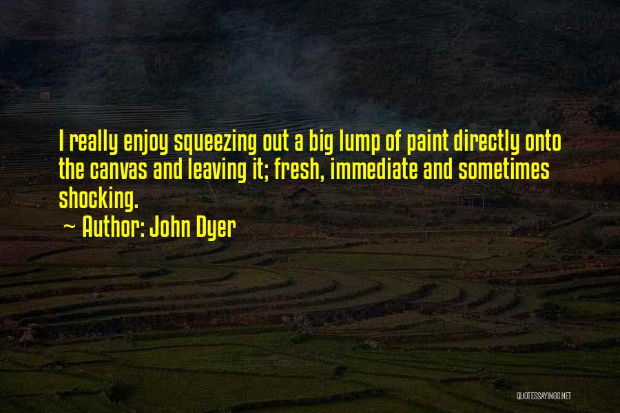 John Dyer Quotes: I Really Enjoy Squeezing Out A Big Lump Of Paint Directly Onto The Canvas And Leaving It; Fresh, Immediate And