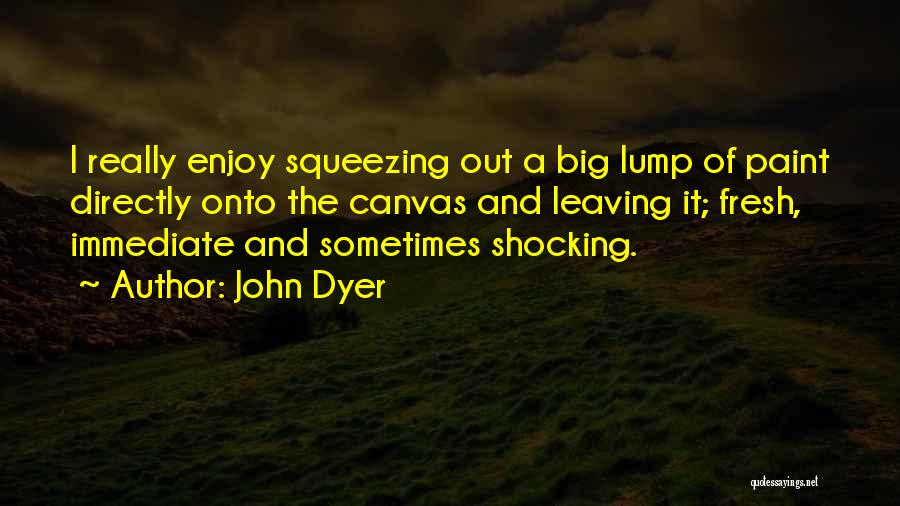 John Dyer Quotes: I Really Enjoy Squeezing Out A Big Lump Of Paint Directly Onto The Canvas And Leaving It; Fresh, Immediate And