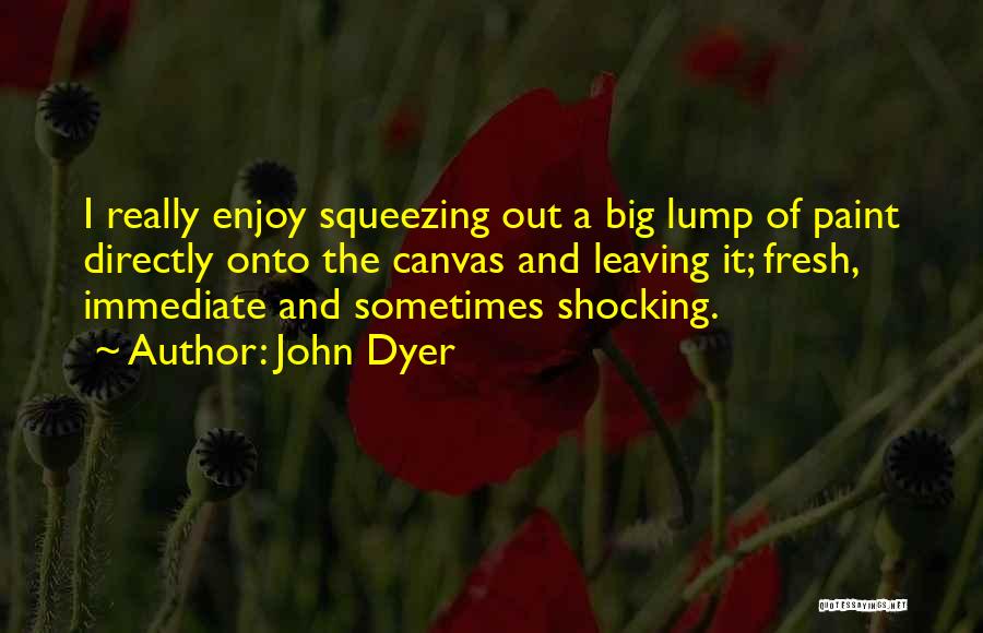 John Dyer Quotes: I Really Enjoy Squeezing Out A Big Lump Of Paint Directly Onto The Canvas And Leaving It; Fresh, Immediate And