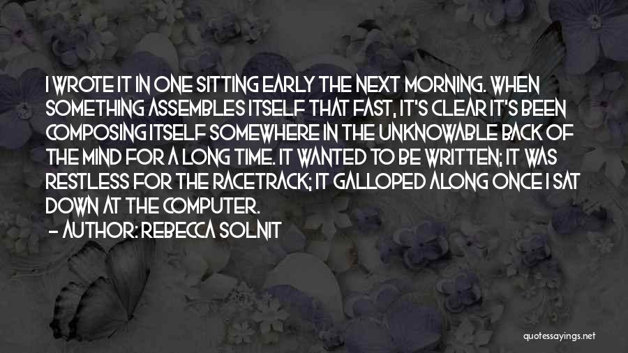 Rebecca Solnit Quotes: I Wrote It In One Sitting Early The Next Morning. When Something Assembles Itself That Fast, It's Clear It's Been