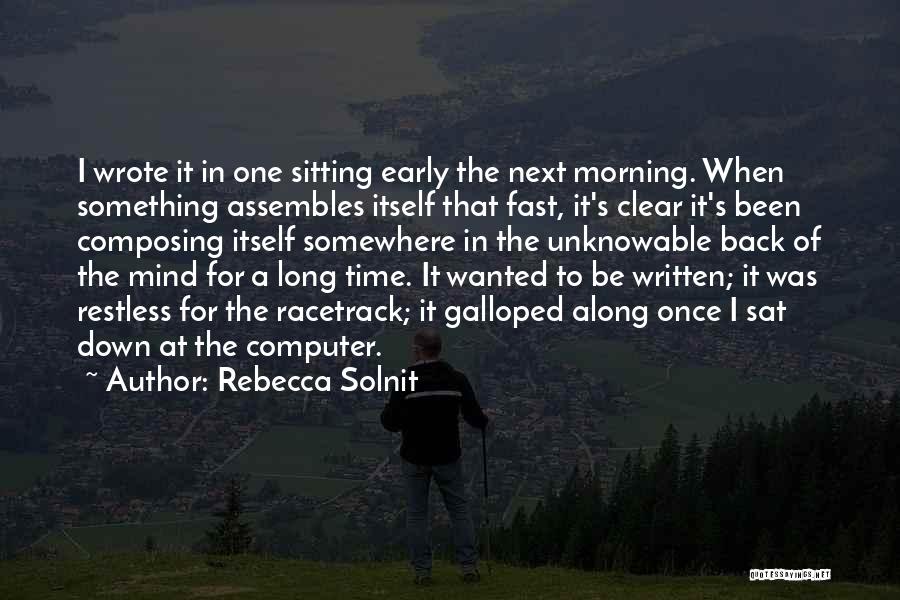Rebecca Solnit Quotes: I Wrote It In One Sitting Early The Next Morning. When Something Assembles Itself That Fast, It's Clear It's Been