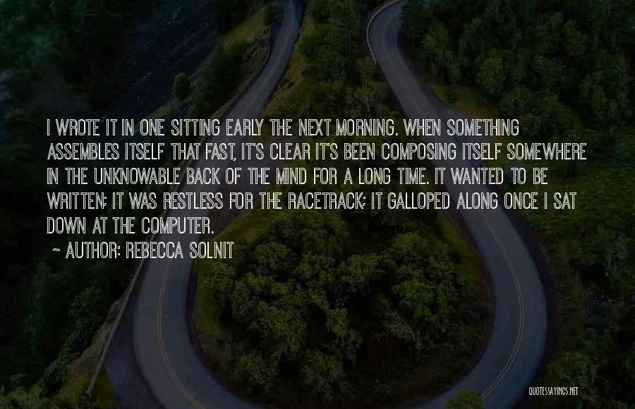 Rebecca Solnit Quotes: I Wrote It In One Sitting Early The Next Morning. When Something Assembles Itself That Fast, It's Clear It's Been