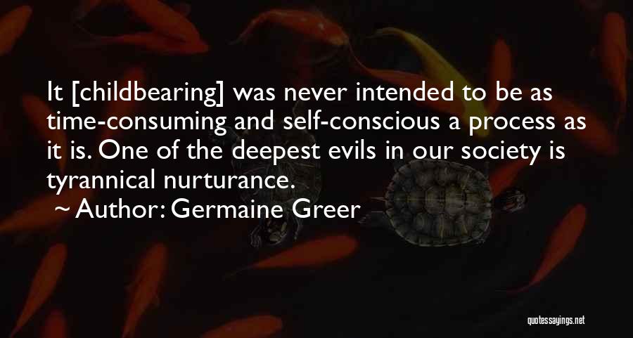 Germaine Greer Quotes: It [childbearing] Was Never Intended To Be As Time-consuming And Self-conscious A Process As It Is. One Of The Deepest