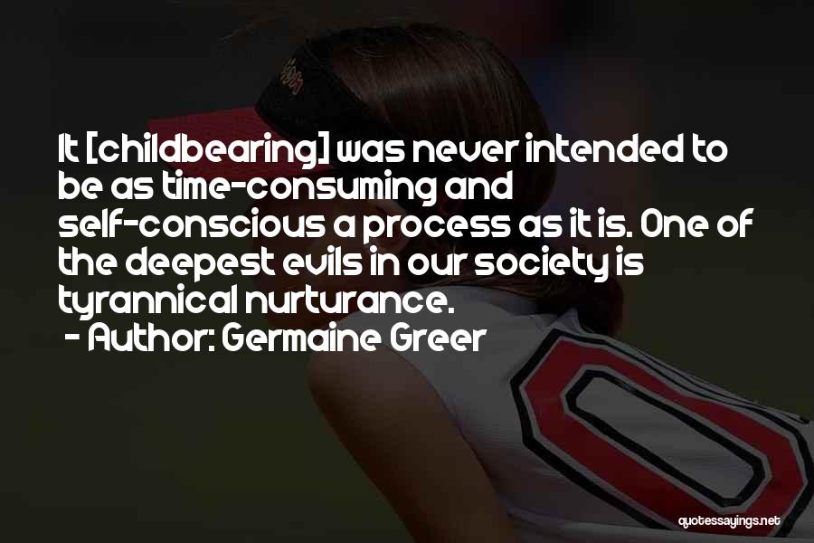 Germaine Greer Quotes: It [childbearing] Was Never Intended To Be As Time-consuming And Self-conscious A Process As It Is. One Of The Deepest