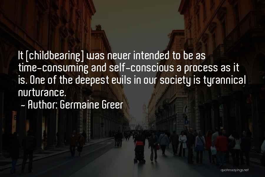 Germaine Greer Quotes: It [childbearing] Was Never Intended To Be As Time-consuming And Self-conscious A Process As It Is. One Of The Deepest