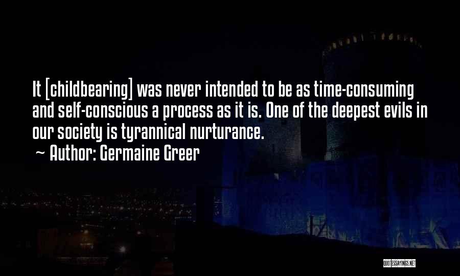 Germaine Greer Quotes: It [childbearing] Was Never Intended To Be As Time-consuming And Self-conscious A Process As It Is. One Of The Deepest