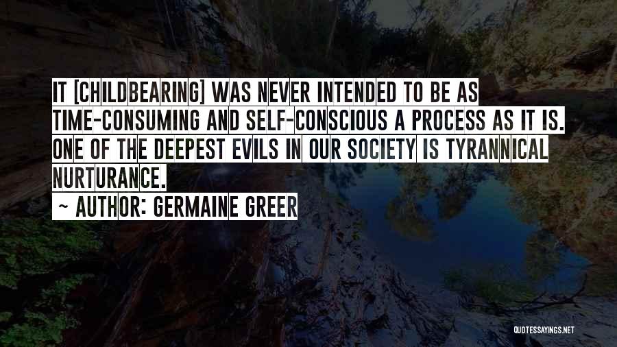 Germaine Greer Quotes: It [childbearing] Was Never Intended To Be As Time-consuming And Self-conscious A Process As It Is. One Of The Deepest