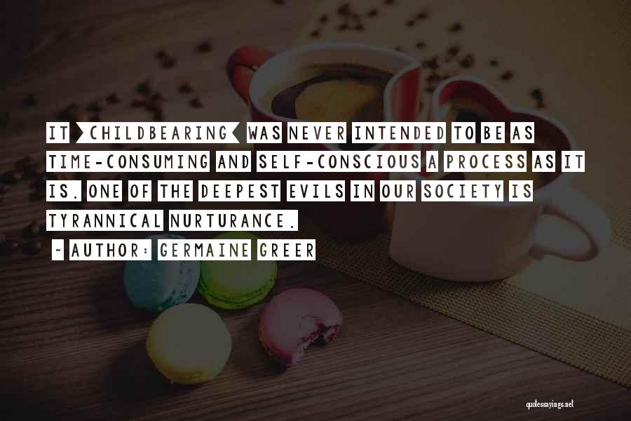 Germaine Greer Quotes: It [childbearing] Was Never Intended To Be As Time-consuming And Self-conscious A Process As It Is. One Of The Deepest