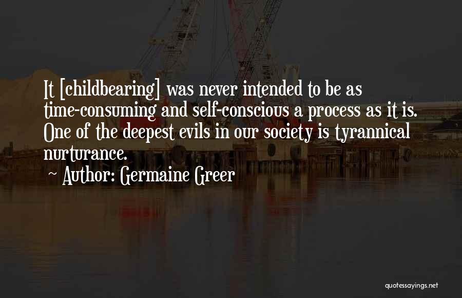 Germaine Greer Quotes: It [childbearing] Was Never Intended To Be As Time-consuming And Self-conscious A Process As It Is. One Of The Deepest