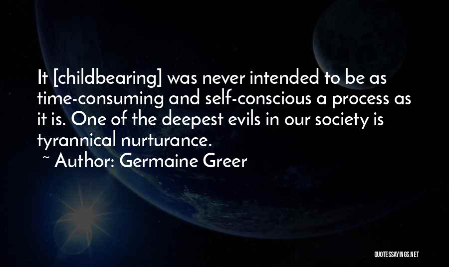 Germaine Greer Quotes: It [childbearing] Was Never Intended To Be As Time-consuming And Self-conscious A Process As It Is. One Of The Deepest