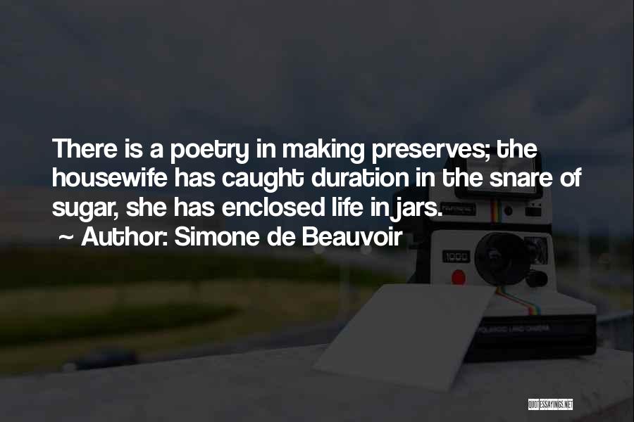 Simone De Beauvoir Quotes: There Is A Poetry In Making Preserves; The Housewife Has Caught Duration In The Snare Of Sugar, She Has Enclosed