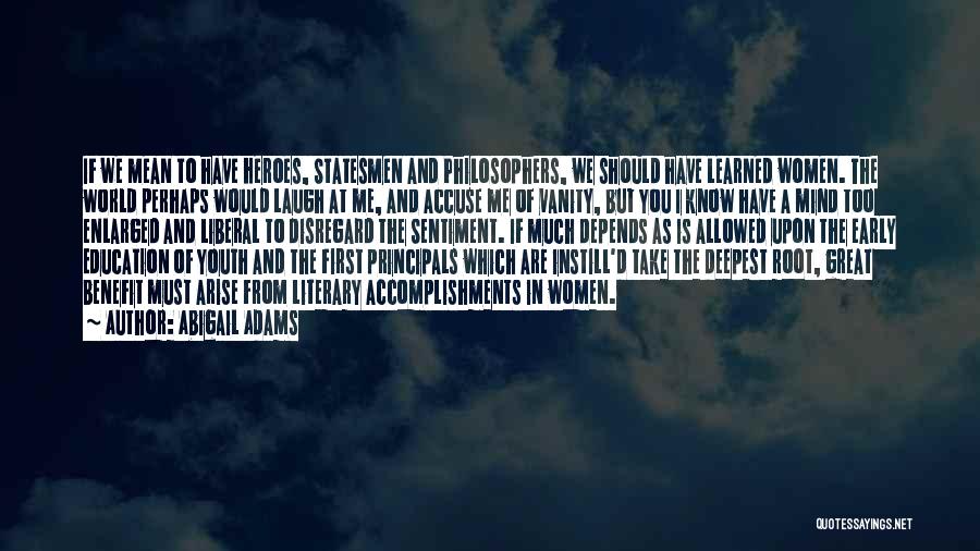 Abigail Adams Quotes: If We Mean To Have Heroes, Statesmen And Philosophers, We Should Have Learned Women. The World Perhaps Would Laugh At