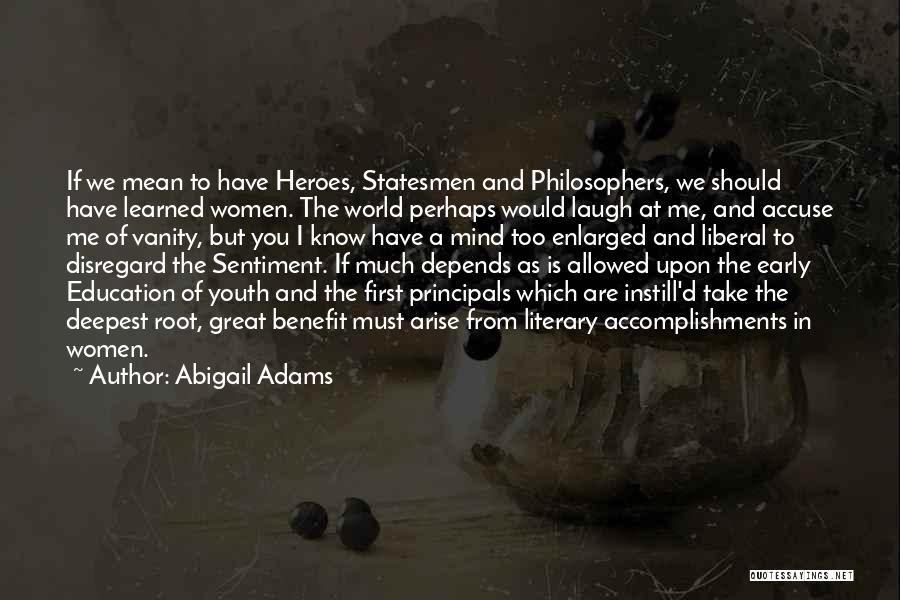 Abigail Adams Quotes: If We Mean To Have Heroes, Statesmen And Philosophers, We Should Have Learned Women. The World Perhaps Would Laugh At