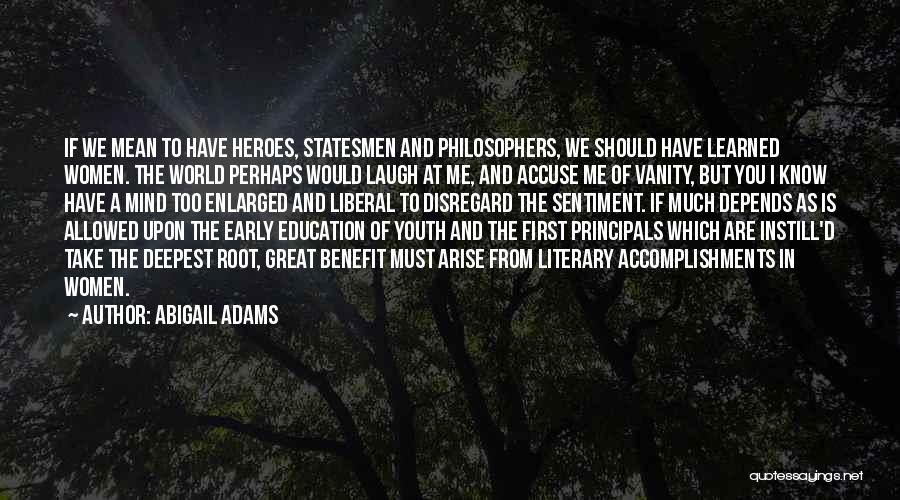 Abigail Adams Quotes: If We Mean To Have Heroes, Statesmen And Philosophers, We Should Have Learned Women. The World Perhaps Would Laugh At