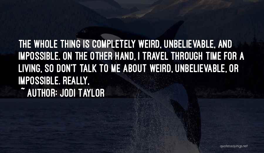 Jodi Taylor Quotes: The Whole Thing Is Completely Weird, Unbelievable, And Impossible. On The Other Hand, I Travel Through Time For A Living,