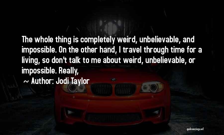 Jodi Taylor Quotes: The Whole Thing Is Completely Weird, Unbelievable, And Impossible. On The Other Hand, I Travel Through Time For A Living,