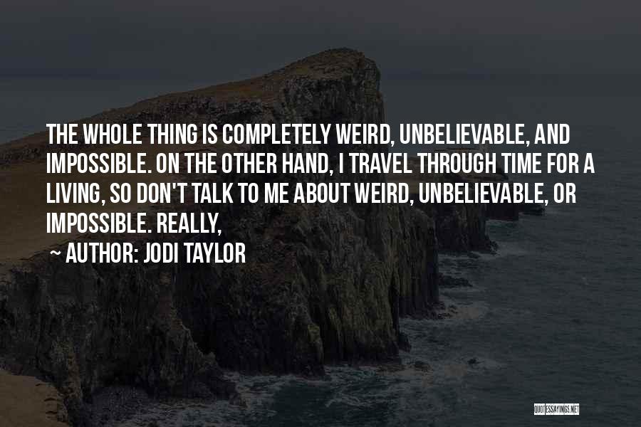 Jodi Taylor Quotes: The Whole Thing Is Completely Weird, Unbelievable, And Impossible. On The Other Hand, I Travel Through Time For A Living,