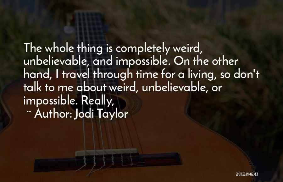 Jodi Taylor Quotes: The Whole Thing Is Completely Weird, Unbelievable, And Impossible. On The Other Hand, I Travel Through Time For A Living,