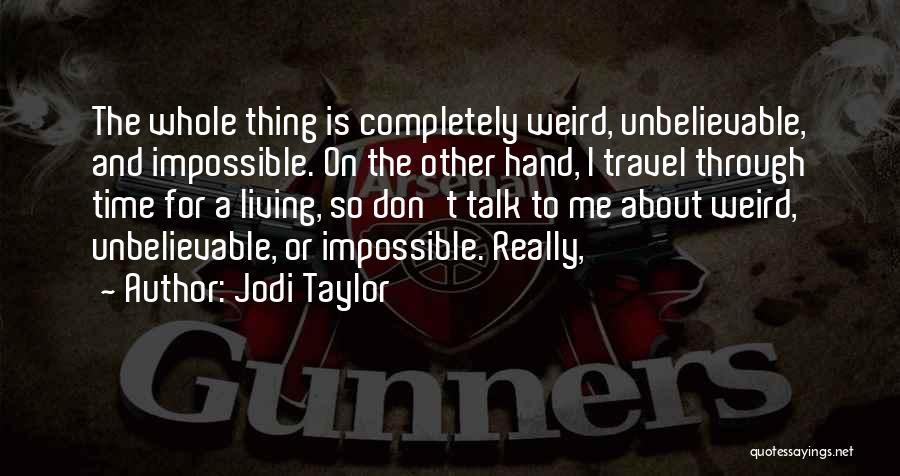 Jodi Taylor Quotes: The Whole Thing Is Completely Weird, Unbelievable, And Impossible. On The Other Hand, I Travel Through Time For A Living,