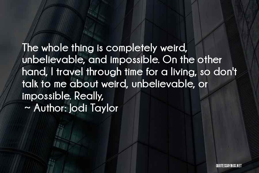 Jodi Taylor Quotes: The Whole Thing Is Completely Weird, Unbelievable, And Impossible. On The Other Hand, I Travel Through Time For A Living,