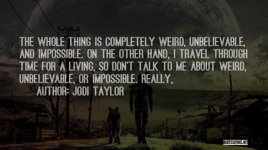 Jodi Taylor Quotes: The Whole Thing Is Completely Weird, Unbelievable, And Impossible. On The Other Hand, I Travel Through Time For A Living,