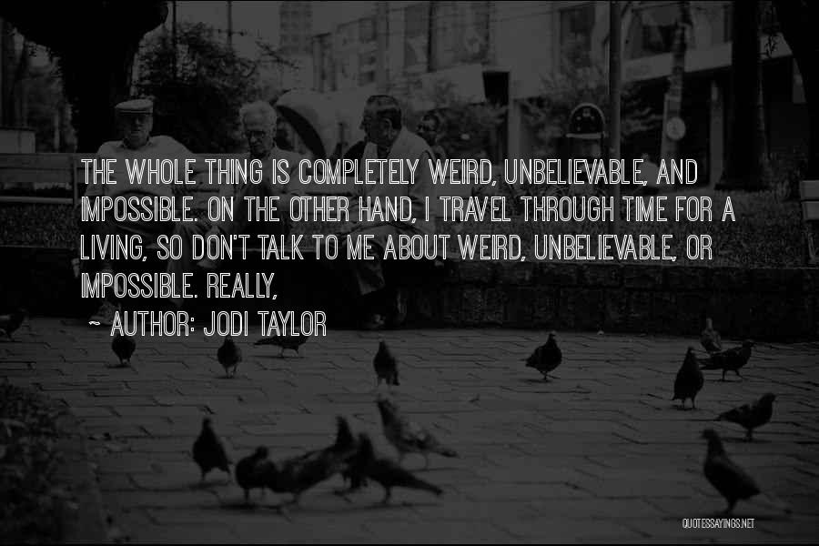 Jodi Taylor Quotes: The Whole Thing Is Completely Weird, Unbelievable, And Impossible. On The Other Hand, I Travel Through Time For A Living,