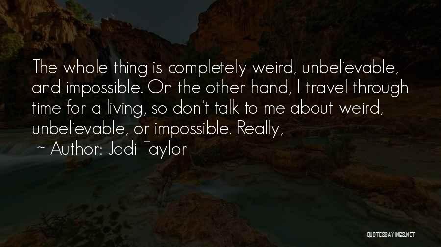 Jodi Taylor Quotes: The Whole Thing Is Completely Weird, Unbelievable, And Impossible. On The Other Hand, I Travel Through Time For A Living,