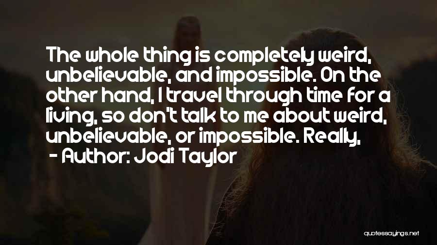 Jodi Taylor Quotes: The Whole Thing Is Completely Weird, Unbelievable, And Impossible. On The Other Hand, I Travel Through Time For A Living,