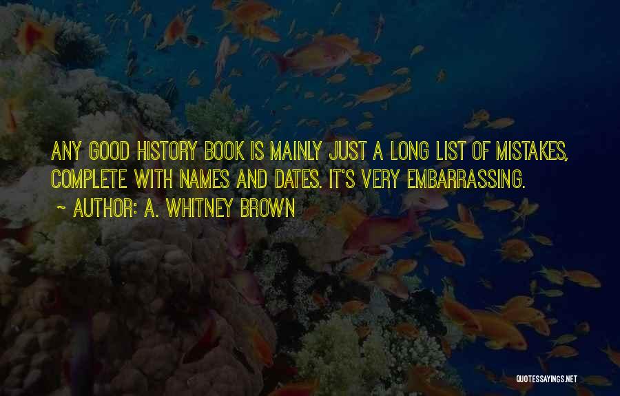 A. Whitney Brown Quotes: Any Good History Book Is Mainly Just A Long List Of Mistakes, Complete With Names And Dates. It's Very Embarrassing.