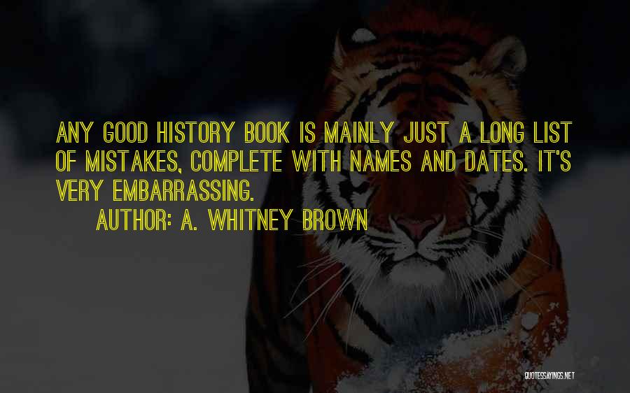 A. Whitney Brown Quotes: Any Good History Book Is Mainly Just A Long List Of Mistakes, Complete With Names And Dates. It's Very Embarrassing.