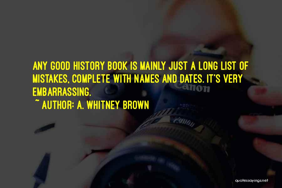 A. Whitney Brown Quotes: Any Good History Book Is Mainly Just A Long List Of Mistakes, Complete With Names And Dates. It's Very Embarrassing.