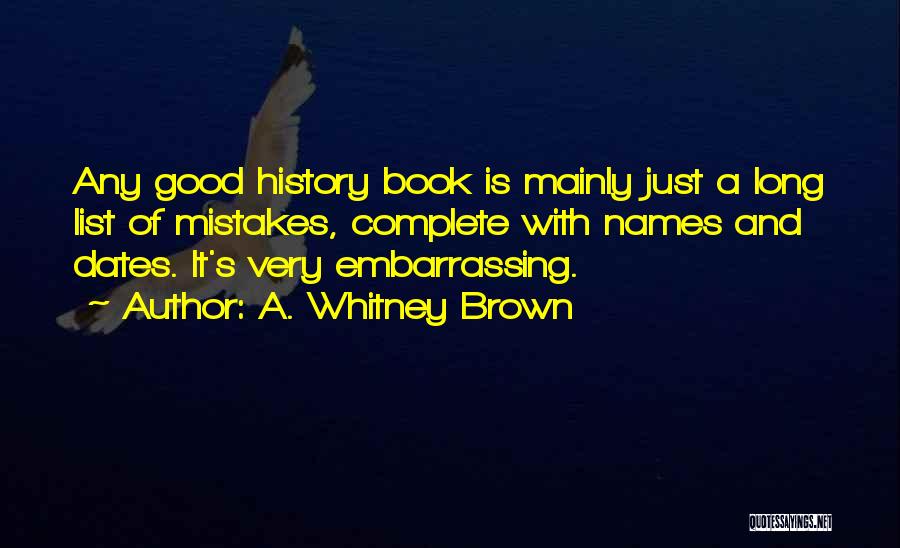 A. Whitney Brown Quotes: Any Good History Book Is Mainly Just A Long List Of Mistakes, Complete With Names And Dates. It's Very Embarrassing.