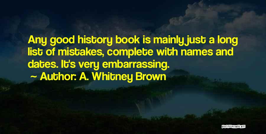 A. Whitney Brown Quotes: Any Good History Book Is Mainly Just A Long List Of Mistakes, Complete With Names And Dates. It's Very Embarrassing.