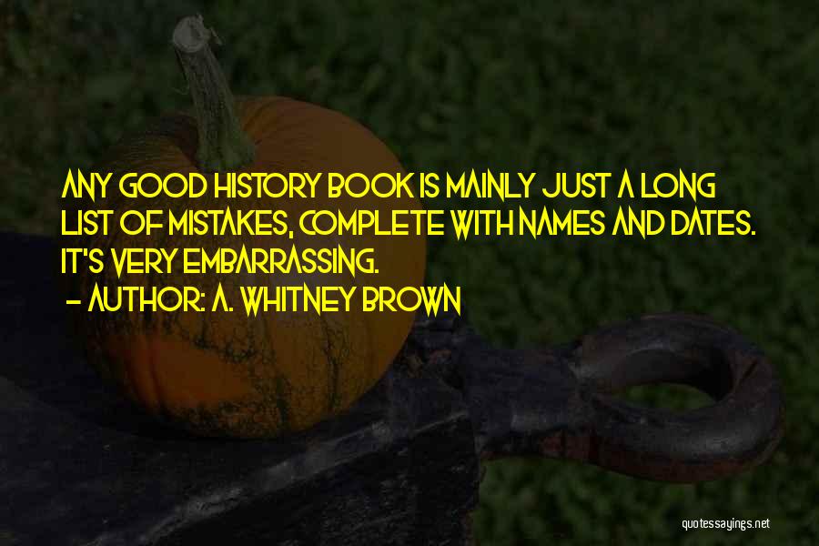 A. Whitney Brown Quotes: Any Good History Book Is Mainly Just A Long List Of Mistakes, Complete With Names And Dates. It's Very Embarrassing.