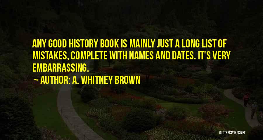 A. Whitney Brown Quotes: Any Good History Book Is Mainly Just A Long List Of Mistakes, Complete With Names And Dates. It's Very Embarrassing.