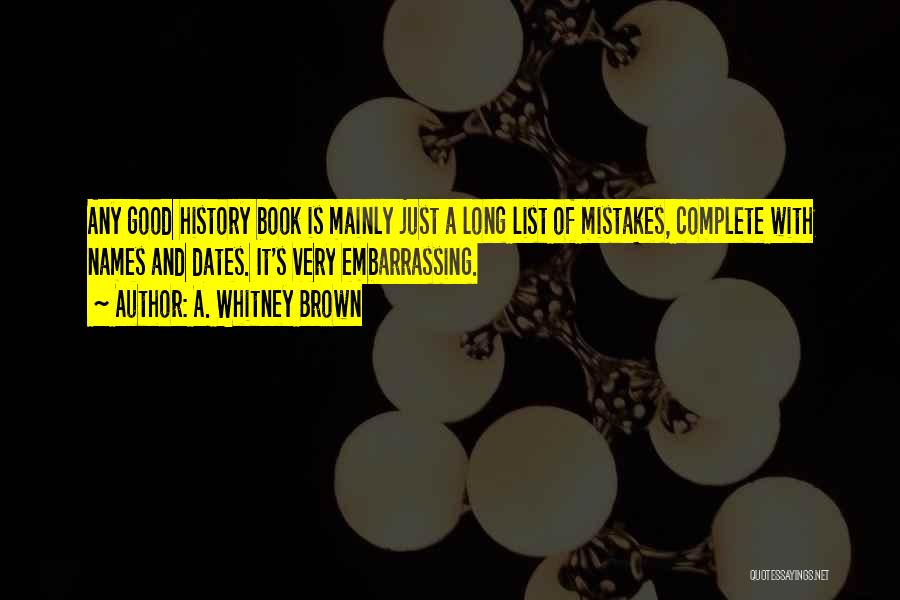 A. Whitney Brown Quotes: Any Good History Book Is Mainly Just A Long List Of Mistakes, Complete With Names And Dates. It's Very Embarrassing.