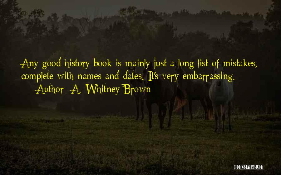 A. Whitney Brown Quotes: Any Good History Book Is Mainly Just A Long List Of Mistakes, Complete With Names And Dates. It's Very Embarrassing.