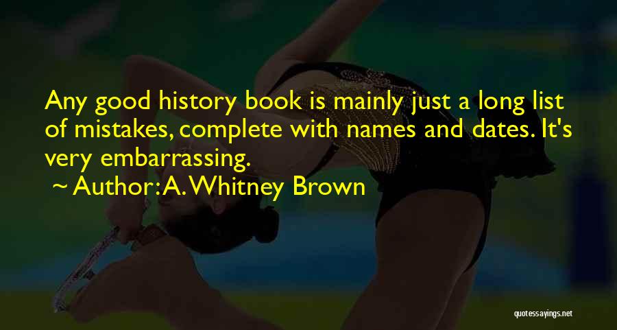 A. Whitney Brown Quotes: Any Good History Book Is Mainly Just A Long List Of Mistakes, Complete With Names And Dates. It's Very Embarrassing.
